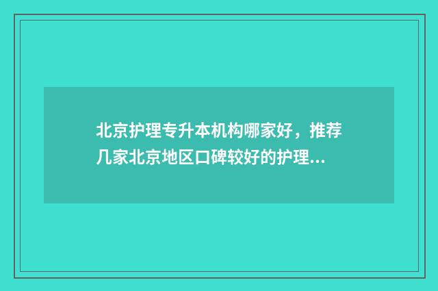 北京护理专升本机构哪家好，推荐几家北京地区口碑较好的护理专升本机构 北京护理专升本分数线