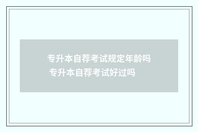 专升本自荐考试规定年龄吗 专升本自荐考试好过吗