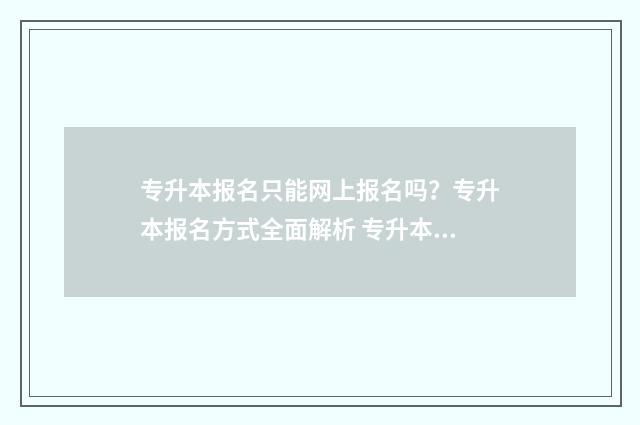 专升本报名只能网上报名吗?专升本报名方式全面解析 专升本报名只能通过学校报名