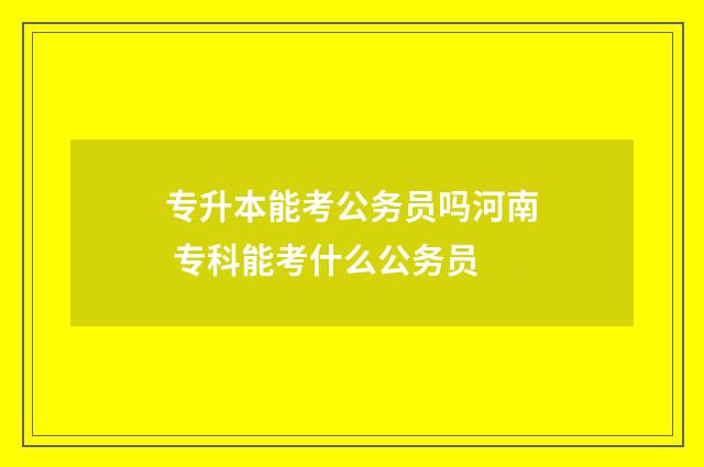 专升本能考公务员吗河南 专科能考什么公务员