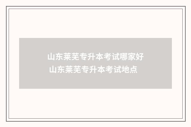 山东莱芜专升本考试哪家好 山东莱芜专升本考试地点