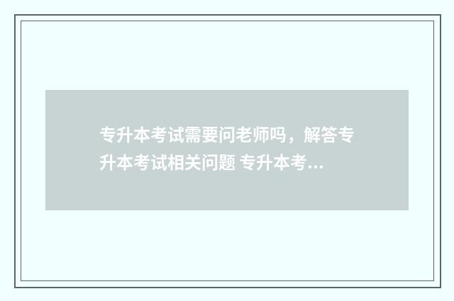 专升本考试需要问老师吗，解答专升本考试相关问题 专升本考试需要报名吗