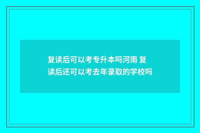 复读后可以考专升本吗河南 复读后还可以考去年录取的学校吗