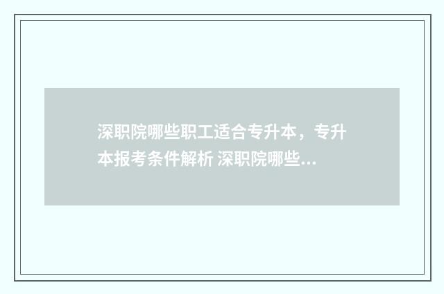 深职院哪些职工适合专升本，专升本报考条件解析 深职院哪些职工有编制