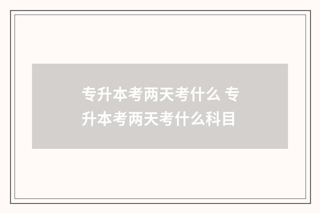 专升本考两天考什么 专升本考两天考什么科目