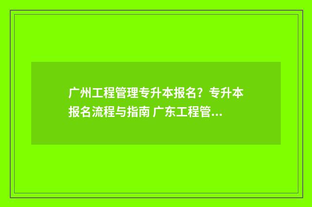 广州工程管理专升本报名?专升本报名流程与指南 广东工程管理专业考研学校有哪些