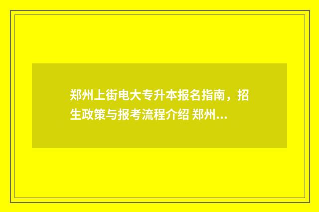 郑州上街电大专升本报名指南，招生政策与报考流程介绍 郑州电大中专