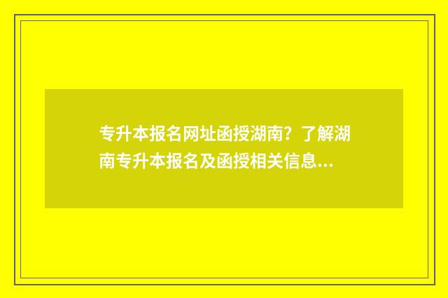专升本报名网址函授湖南？了解湖南专升本报名及函授相关信息 专升本报名网址安徽