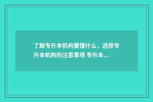 了解专升本机构要懂什么，选择专升本机构的注意事项 专升本机构有用吗