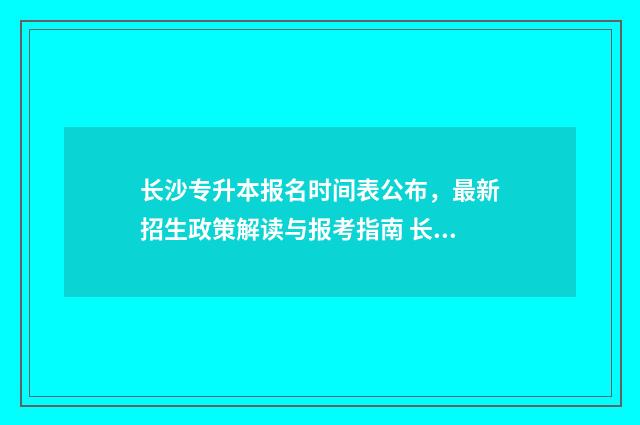 长沙专升本报名时间表公布，最新招生政策解读与报考指南 长沙专升本报名入口官网2024报名时间