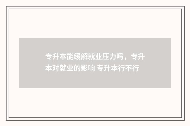 专升本能缓解就业压力吗，专升本对就业的影响 专升本行不行