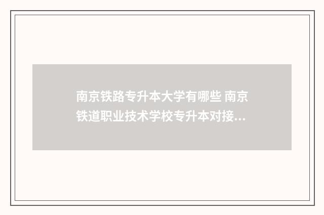 南京铁路专升本大学有哪些 南京铁道职业技术学校专升本对接的大学是哪些?