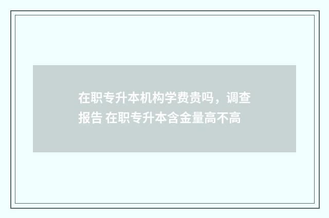 在职专升本机构学费贵吗,调查报告 在职专升本含金量高不高