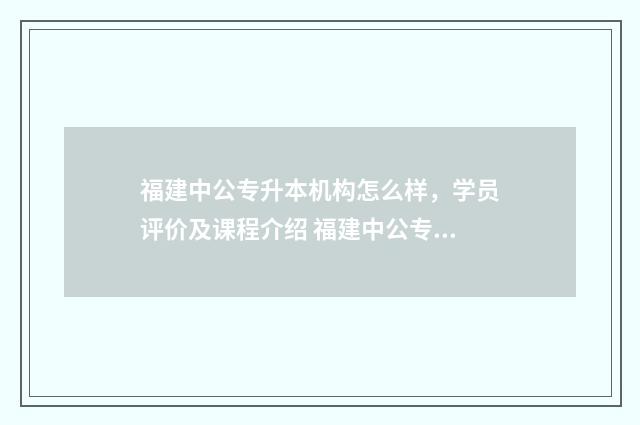 福建中公专升本机构怎么样，学员评价及课程介绍 福建中公专升本教育机构德化县有吗?