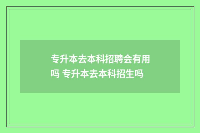 专升本去本科招聘会有用吗 专升本去本科招生吗