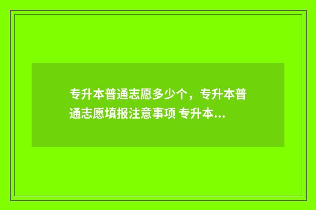 专升本普通志愿多少个,专升本普通志愿填报注意事项 专升本志愿录取规则专升本志愿填报的注意事项