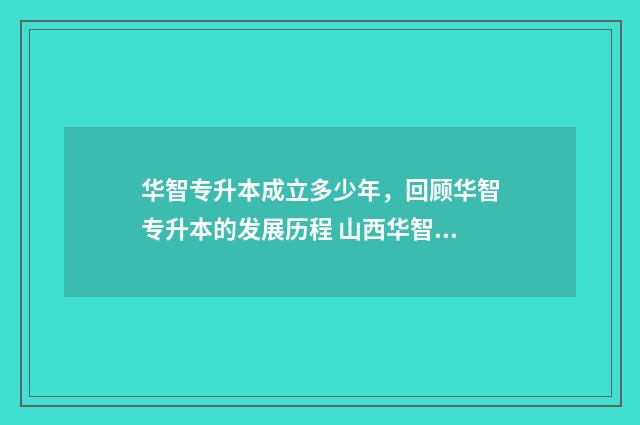 华智专升本成立多少年,回顾华智专升本的发展历程 山西华智专升本怎么样