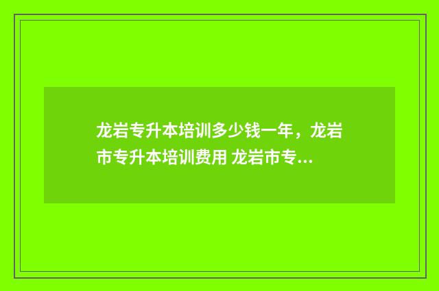龙岩专升本培训多少钱一年,龙岩市专升本培训费用 龙岩市专科