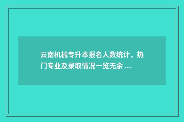 云南机械专升本报名人数统计,热门专业及录取情况一览无余 云南机械专升本2024多少分