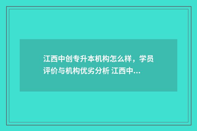江西中创专升本机构怎么样,学员评价与机构优劣分析 江西中创联合药业有限公司