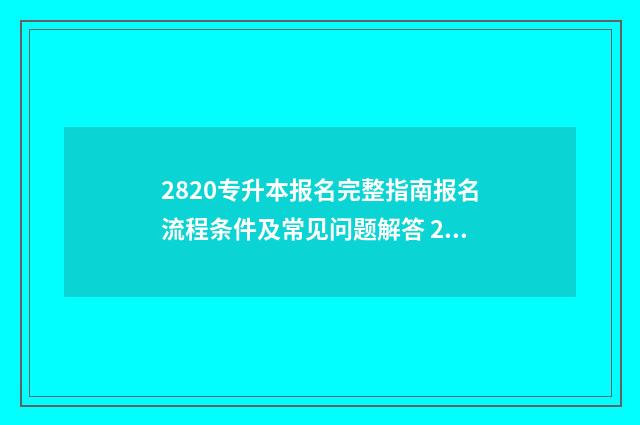 2820专升本报名完整指南报名流程条件及常见问题解答 22年专升本报名