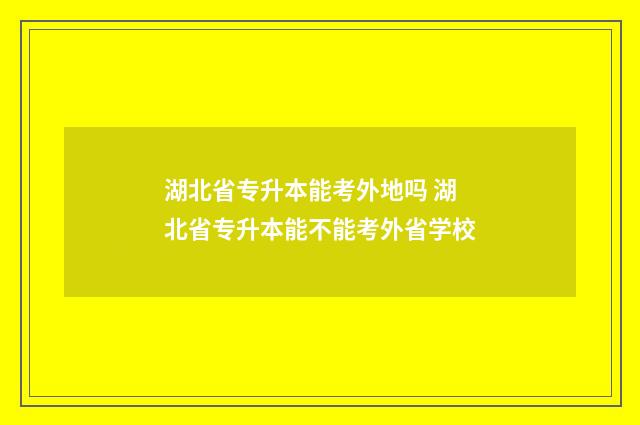 湖北省专升本能考外地吗 湖北省专升本能不能考外省学校
