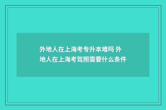 外地人在上海考专升本难吗 外地人在上海考驾照需要什么条件