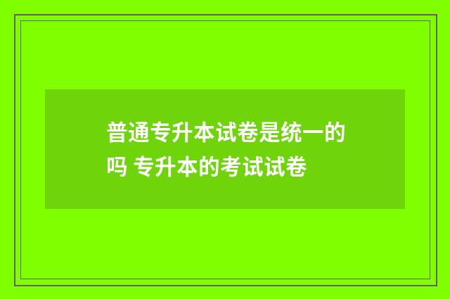普通专升本试卷是统一的吗 专升本的考试试卷