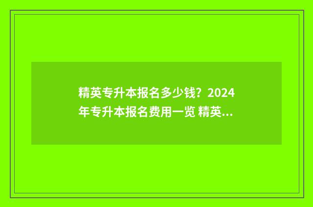 精英专升本报名多少钱?2024年专升本报名费用一览 精英专升本报名后,不想参加考试了可以退费用吗