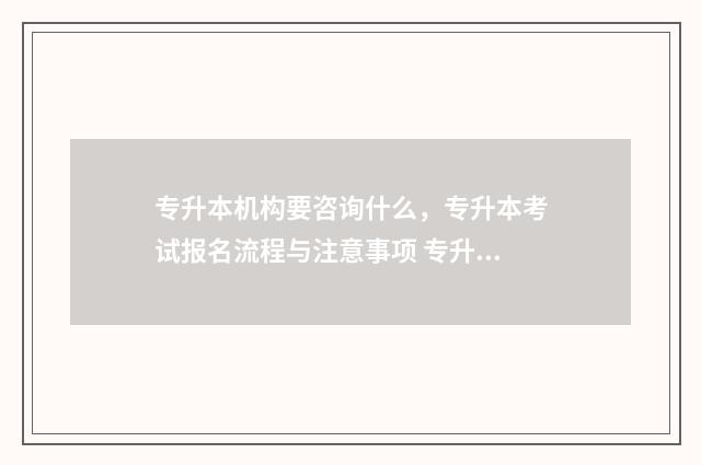专升本机构要咨询什么,专升本考试报名流程与注意事项 专升本机构咨询需要注意哪些问题