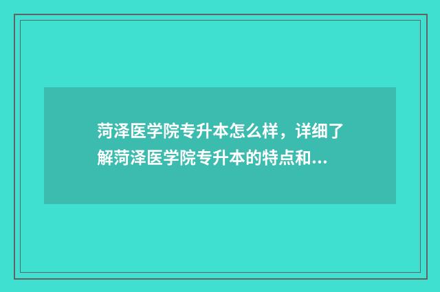 菏泽医学院专升本怎么样,详细了解菏泽医学院专升本的特点和优势 菏泽医学院专升本率