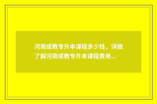 河南成教专升本课程多少钱，详细了解河南成教专升本课程费用 河南成教专升本分数线