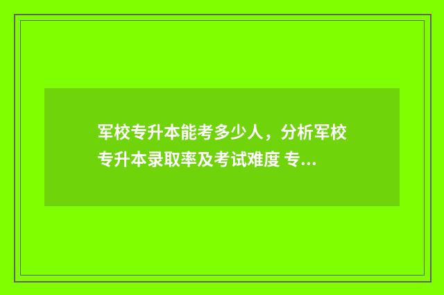 军校专升本能考多少人，分析军校专升本录取率及考试难度 专升本报考军校