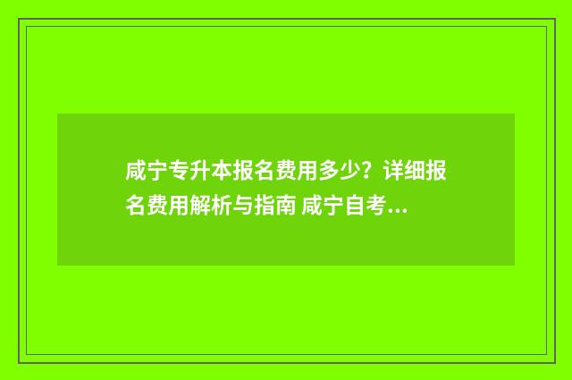 咸宁专升本报名费用多少？详细报名费用解析与指南 咸宁自考专升本