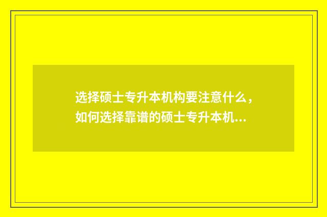 选择硕士专升本机构要注意什么，如何选择靠谱的硕士专升本机构 专升硕专业选择