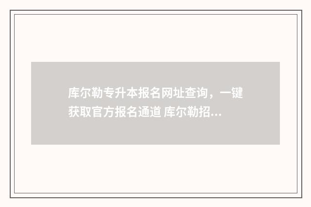 库尔勒专升本报名网址查询，一键获取官方报名通道 库尔勒招生报名网