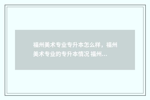 福州美术专业专升本怎么样，福州美术专业的专升本情况 福州哪所大学美术比较专业?