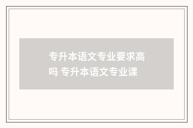 专升本语文专业要求高吗 专升本语文专业课