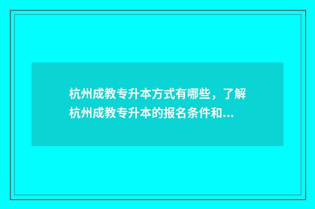 杭州成教专升本方式有哪些，了解杭州成教专升本的报名条件和考试形式 杭州成人专升本培训机构哪个最好