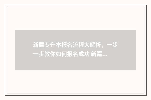 新疆专升本报名流程大解析,一步一步教你如何报名成功 新疆专升本报名入口官网2025报名时间