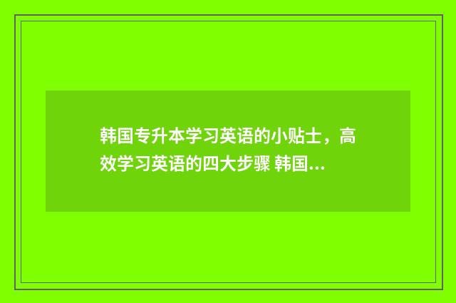 韩国专升本学习英语的小贴士，高效学习英语的四大步骤 韩国专升本难不难