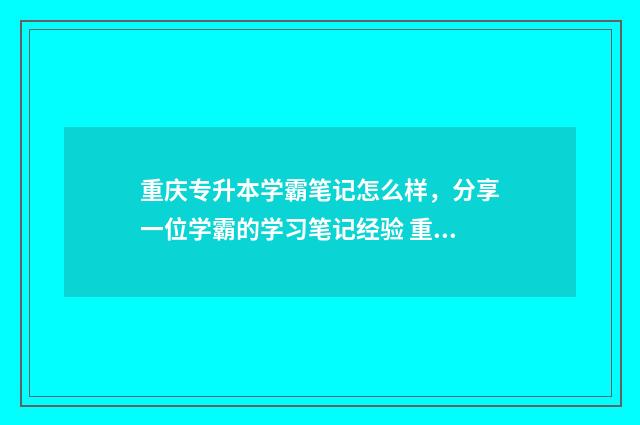 重庆专升本学霸笔记怎么样,分享一位学霸的学习笔记经验 重庆专升本学霸团上课时间