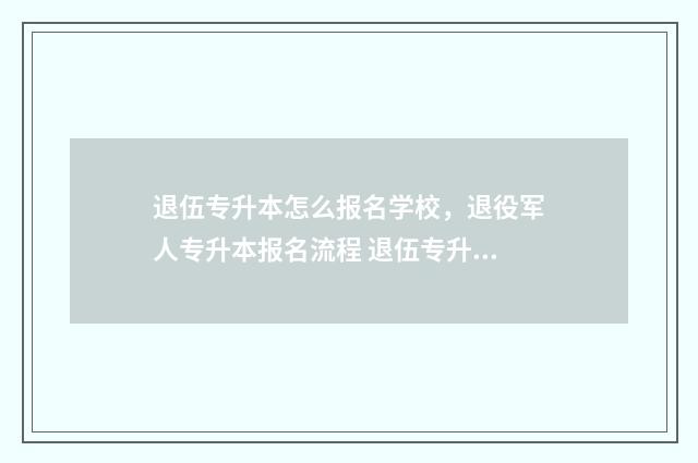 退伍专升本怎么报名学校,退役军人专升本报名流程 退伍专升本怎么申请