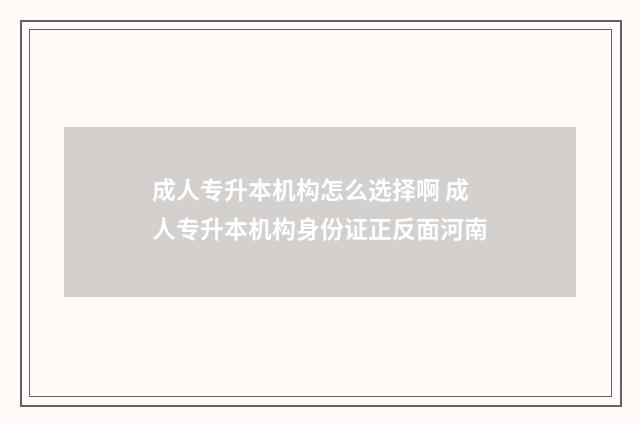 成人专升本机构怎么选择啊 成人专升本机构身份证正反面河南