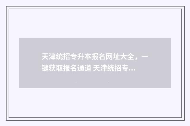 天津统招专升本报名网址大全，一键获取报名通道 天津统招专升本报名