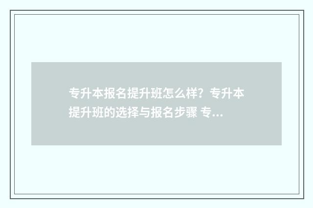 专升本报名提升班怎么样?专升本提升班的选择与报名步骤 专升本报名提升方法