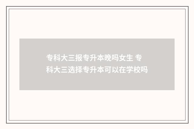 专科大三报专升本晚吗女生 专科大三选择专升本可以在学校吗