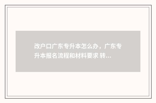改户口广东专升本怎么办,广东专升本报名流程和材料要求 转广东省户口