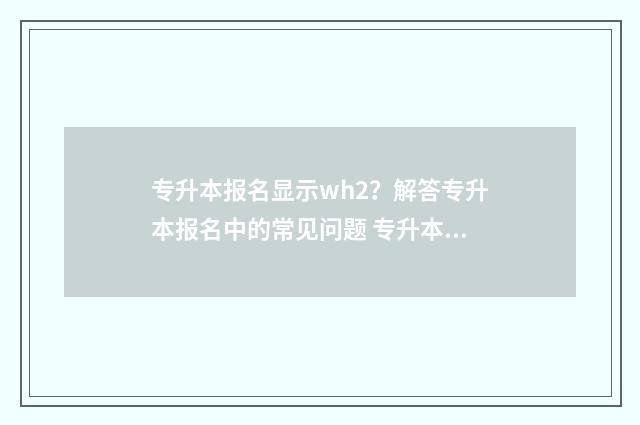 专升本报名显示wh2？解答专升本报名中的常见问题 专升本报名显示证件号不存在