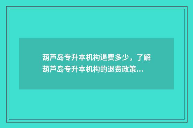 葫芦岛专升本机构退费多少，了解葫芦岛专升本机构的退费政策 葫芦岛专升本的教育机构